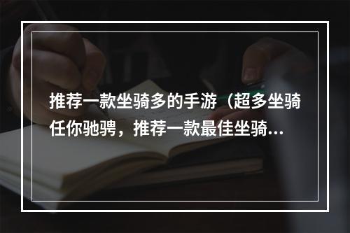 推荐一款坐骑多的手游（超多坐骑任你驰骋，推荐一款最佳坐骑手游）