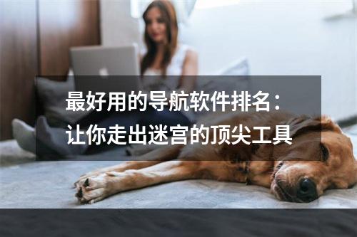 最好用的导航软件排名：让你走出迷宫的顶尖工具