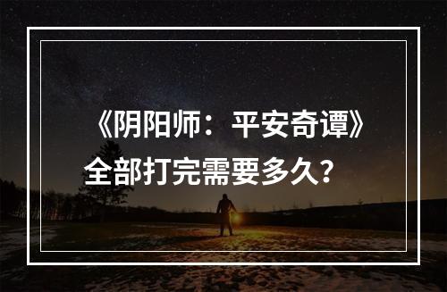 《阴阳师：平安奇谭》全部打完需要多久？