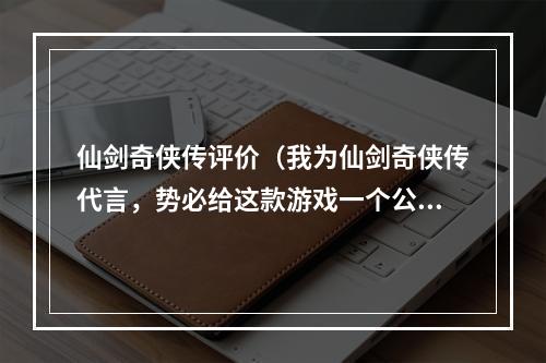 仙剑奇侠传评价（我为仙剑奇侠传代言，势必给这款游戏一个公正评价）