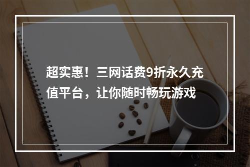 超实惠！三网话费9折永久充值平台，让你随时畅玩游戏