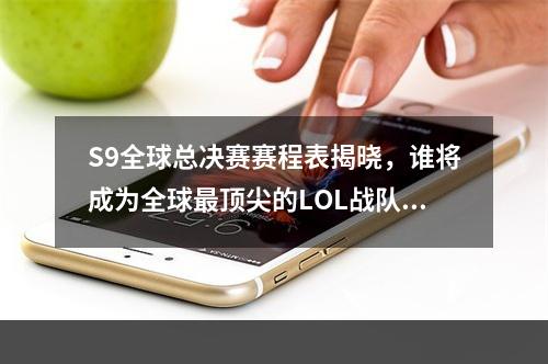 S9全球总决赛赛程表揭晓，谁将成为全球最顶尖的LOL战队？