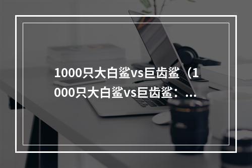 1000只大白鲨vs巨齿鲨（1000只大白鲨vs巨齿鲨：深海里的惊天对决）