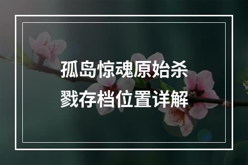 孤岛惊魂原始杀戮存档位置详解