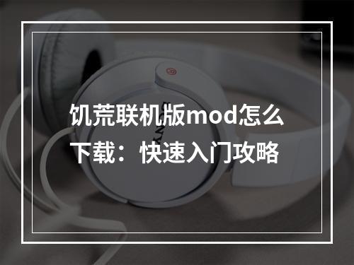 饥荒联机版mod怎么下载：快速入门攻略