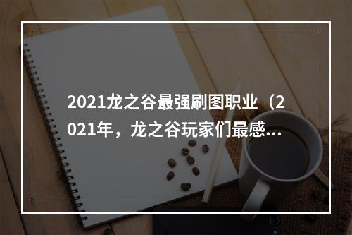 2021龙之谷最强刷图职业（2021年，龙之谷玩家们最感兴趣的问题——哪个职业是最强的刷图职业呢？本篇文章将