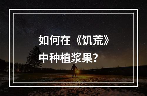 如何在《饥荒》中种植浆果？