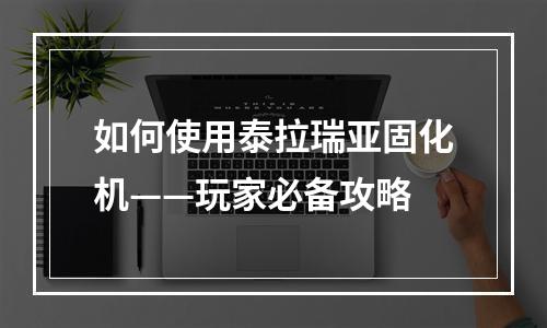 如何使用泰拉瑞亚固化机——玩家必备攻略