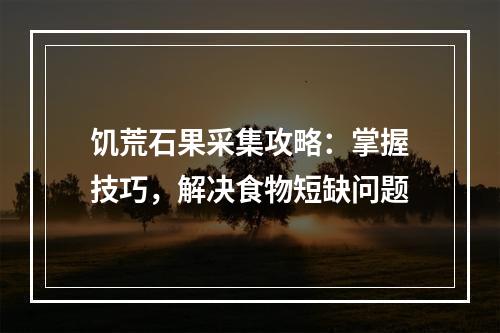 饥荒石果采集攻略：掌握技巧，解决食物短缺问题