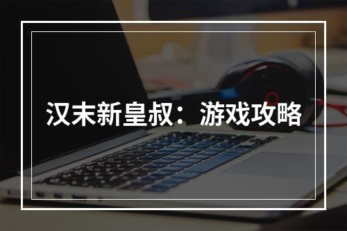 汉末新皇叔：游戏攻略