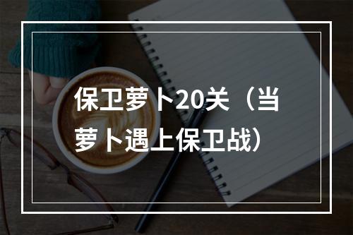 保卫萝卜20关（当萝卜遇上保卫战）