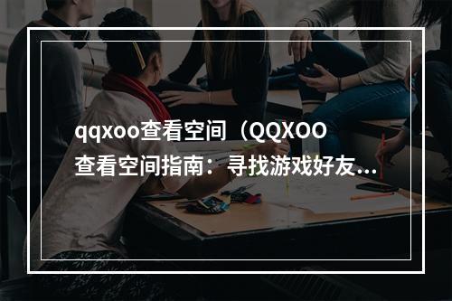 qqxoo查看空间（QQXOO查看空间指南：寻找游戏好友，获取更多福利）