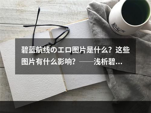 碧蓝航线のエロ图片是什么？这些图片有什么影响？──浅析碧蓝航线风云诡谲之事件