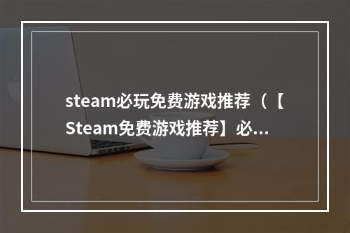 steam必玩免费游戏推荐（【Steam免费游戏推荐】必玩游戏精选，畅游游戏世界！）