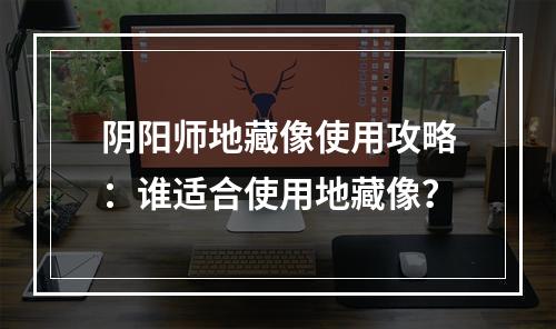 阴阳师地藏像使用攻略：谁适合使用地藏像？