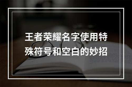 王者荣耀名字使用特殊符号和空白的妙招