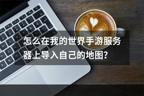 怎么在我的世界手游服务器上导入自己的地图？