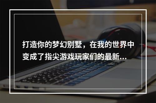 打造你的梦幻别墅，在我的世界中变成了指尖游戏玩家们的最新追求，下面我将分享一些关于如何在我的世界中打