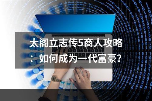 太阁立志传5商人攻略：如何成为一代富豪？