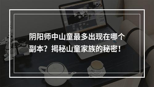 阴阳师中山童最多出现在哪个副本？揭秘山童家族的秘密！