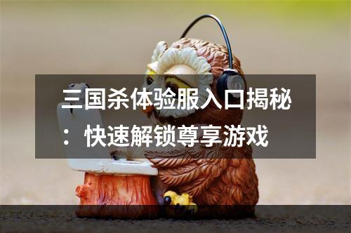 三国杀体验服入口揭秘：快速解锁尊享游戏