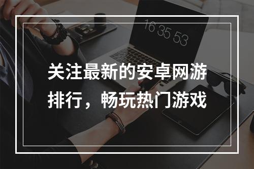 关注最新的安卓网游排行，畅玩热门游戏