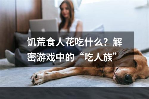 饥荒食人花吃什么？解密游戏中的“吃人族”