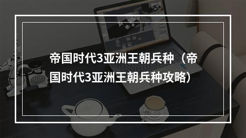 帝国时代3亚洲王朝兵种（帝国时代3亚洲王朝兵种攻略）