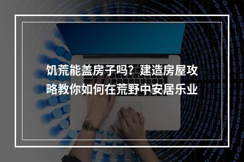 饥荒能盖房子吗？建造房屋攻略教你如何在荒野中安居乐业