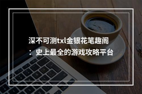 深不可测txl金银花笔趣阁：史上最全的游戏攻略平台