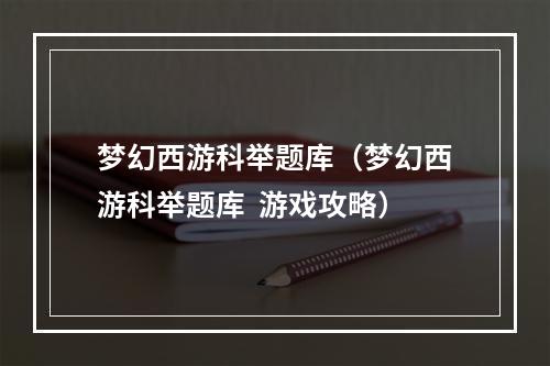 梦幻西游科举题库（梦幻西游科举题库  游戏攻略）