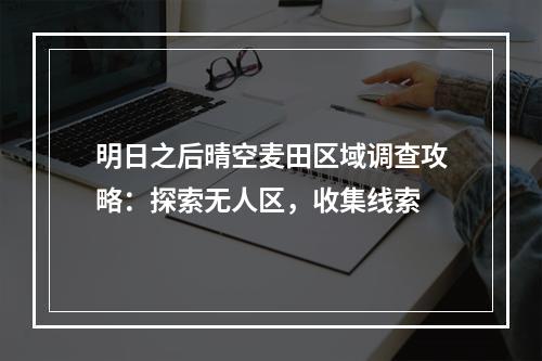 明日之后晴空麦田区域调查攻略：探索无人区，收集线索