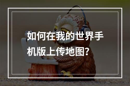 如何在我的世界手机版上传地图？