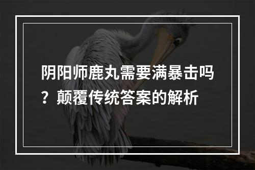 阴阳师鹿丸需要满暴击吗？颠覆传统答案的解析