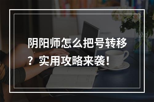 阴阳师怎么把号转移？实用攻略来袭！