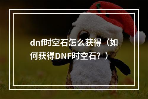 dnf时空石怎么获得（如何获得DNF时空石？）