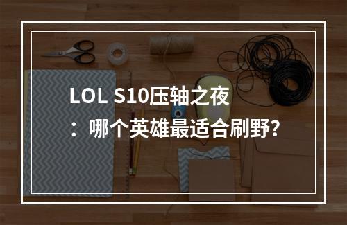 LOL S10压轴之夜：哪个英雄最适合刷野？