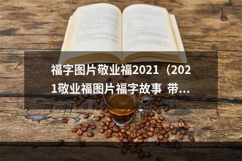 福字图片敬业福2021（2021敬业福图片福字故事  带你云游三国史诗世界）