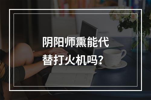 阴阳师熏能代替打火机吗？