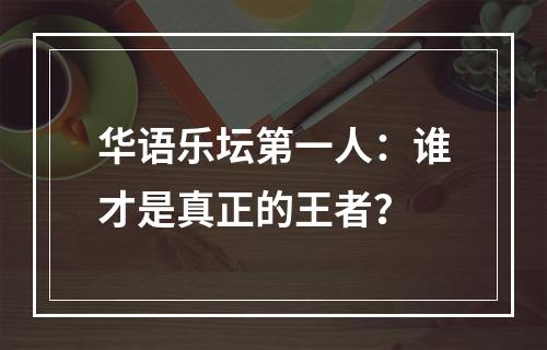 华语乐坛第一人：谁才是真正的王者？