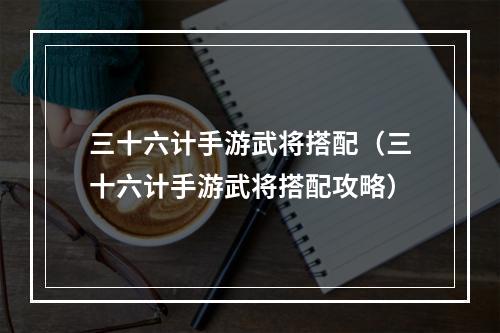 三十六计手游武将搭配（三十六计手游武将搭配攻略）