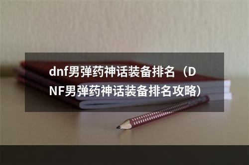 dnf男弹药神话装备排名（DNF男弹药神话装备排名攻略）