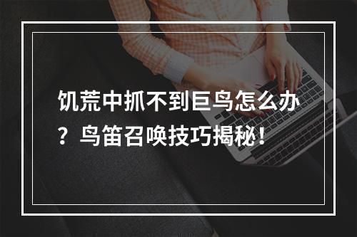 饥荒中抓不到巨鸟怎么办？鸟笛召唤技巧揭秘！