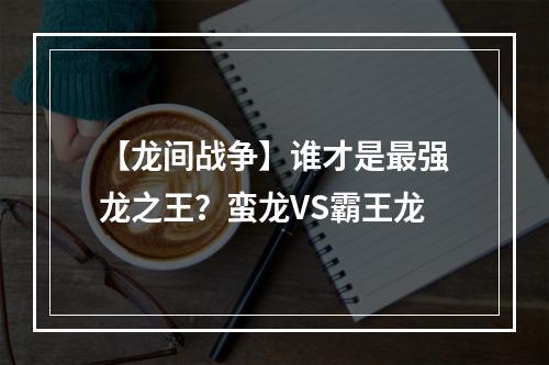 【龙间战争】谁才是最强龙之王？蛮龙VS霸王龙