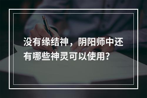 没有缘结神，阴阳师中还有哪些神灵可以使用？