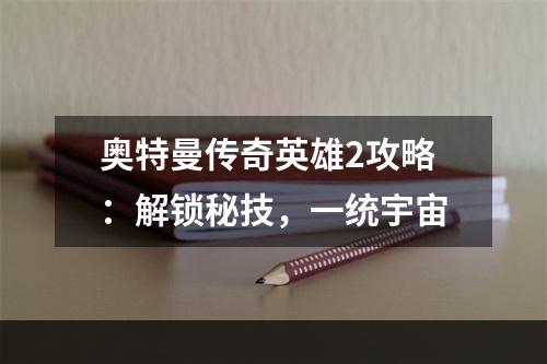 奥特曼传奇英雄2攻略：解锁秘技，一统宇宙