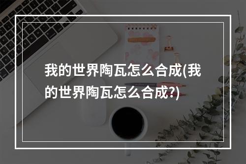 我的世界陶瓦怎么合成(我的世界陶瓦怎么合成?)