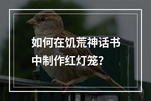 如何在饥荒神话书中制作红灯笼？