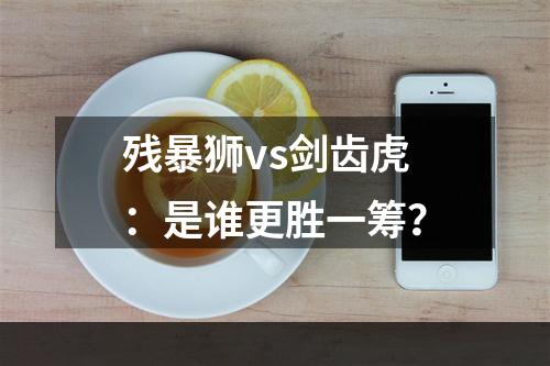 残暴狮vs剑齿虎：是谁更胜一筹？