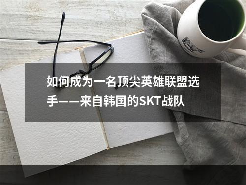 如何成为一名顶尖英雄联盟选手——来自韩国的SKT战队